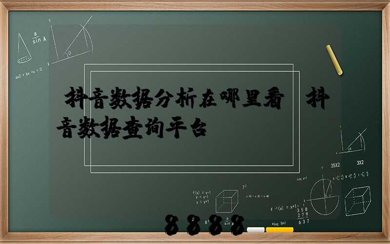 抖音数据分析在哪里看(抖音数据查询平台)
