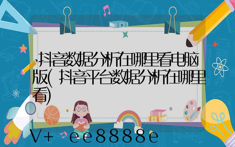 抖音数据分析在哪里看电脑版(抖音平台数据分析在哪里看)