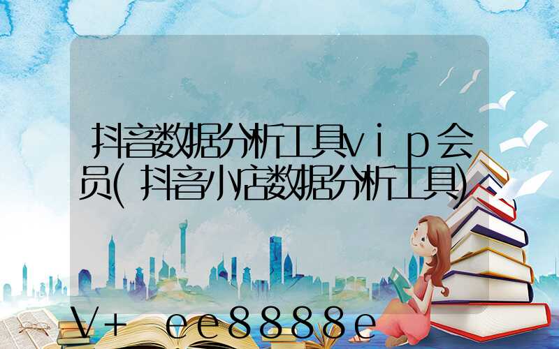 抖音数据分析工具vip会员(抖音小店数据分析工具)
