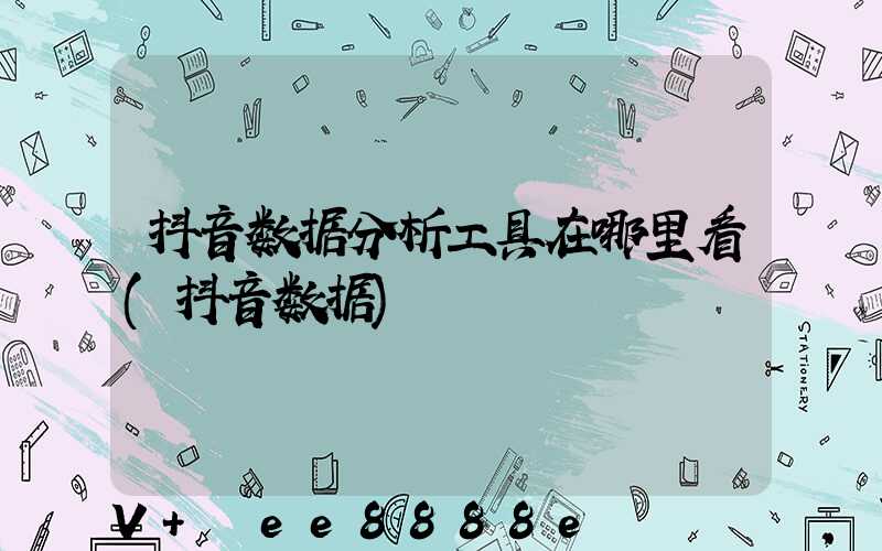 抖音数据分析工具在哪里看(抖音数据)