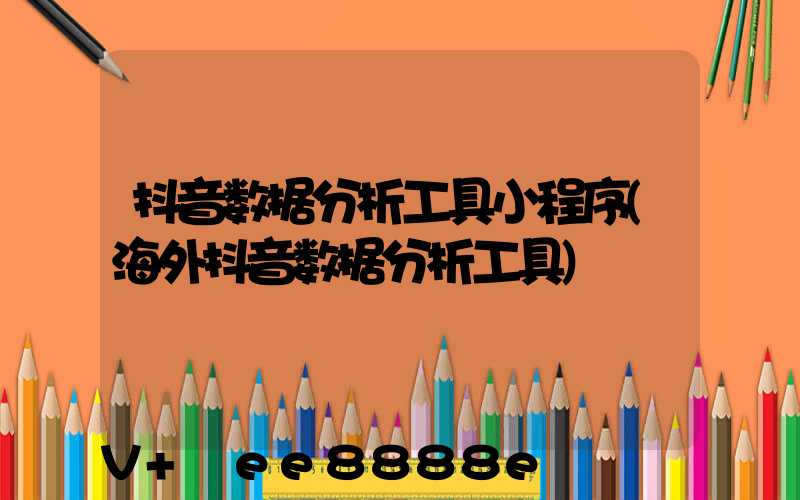 抖音数据分析工具小程序(海外抖音数据分析工具)