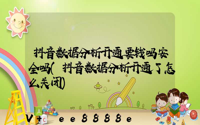 抖音数据分析开通要钱吗安全吗(抖音数据分析开通了怎么关闭)