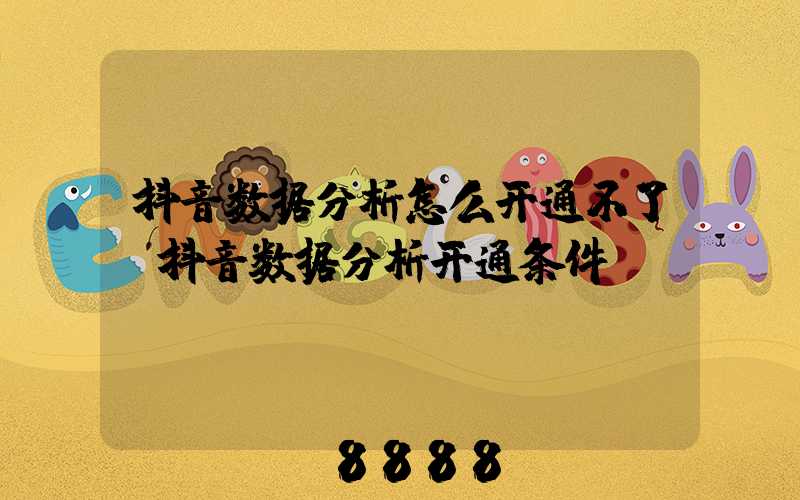 抖音数据分析怎么开通不了(抖音数据分析开通条件)