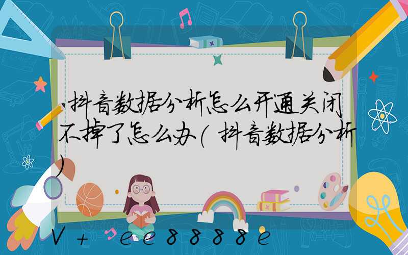 抖音数据分析怎么开通关闭不掉了怎么办(抖音数据分析)
