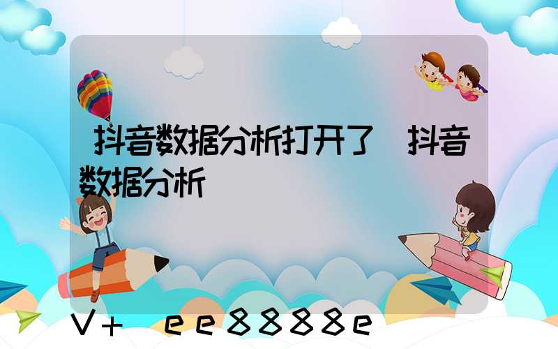 抖音数据分析打开了(抖音数据分析)