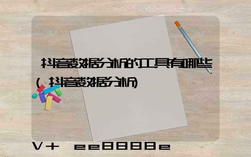 抖音数据分析的工具有哪些(抖音数据分析)