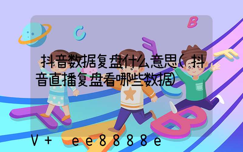 抖音数据复盘什么意思(抖音直播复盘看哪些数据)