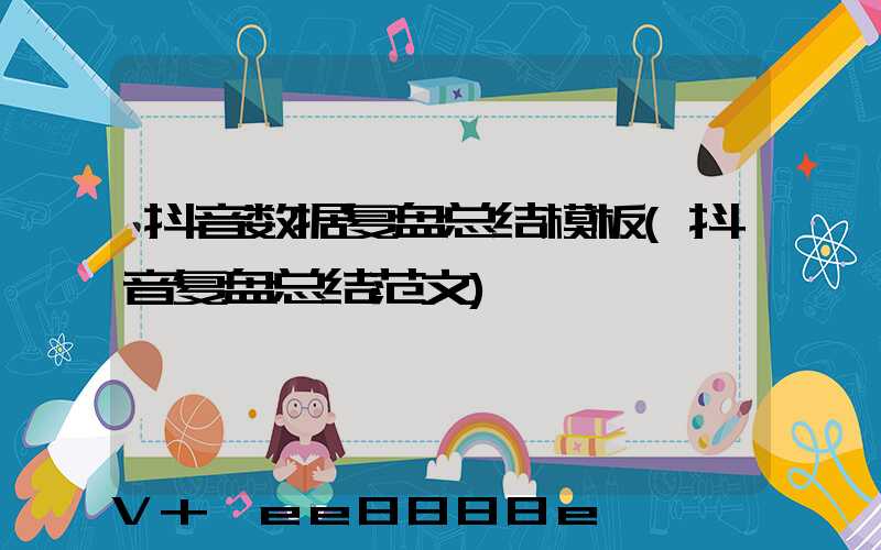 抖音数据复盘总结模板(抖音复盘总结范文)