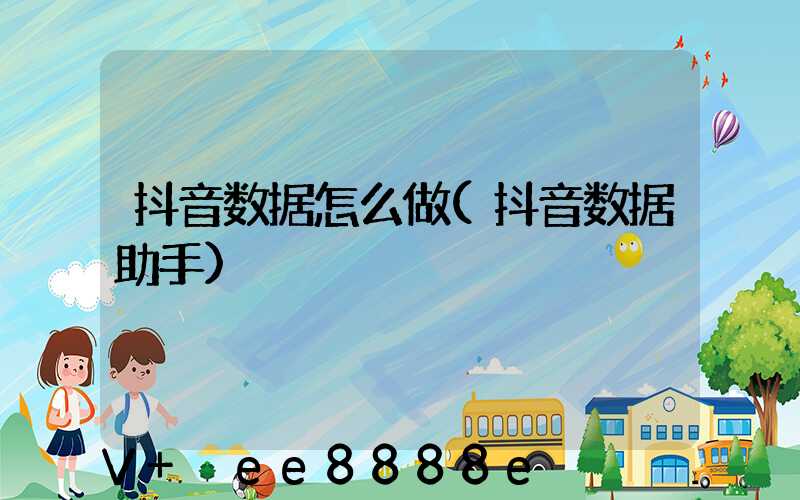 抖音数据怎么做(抖音数据助手)