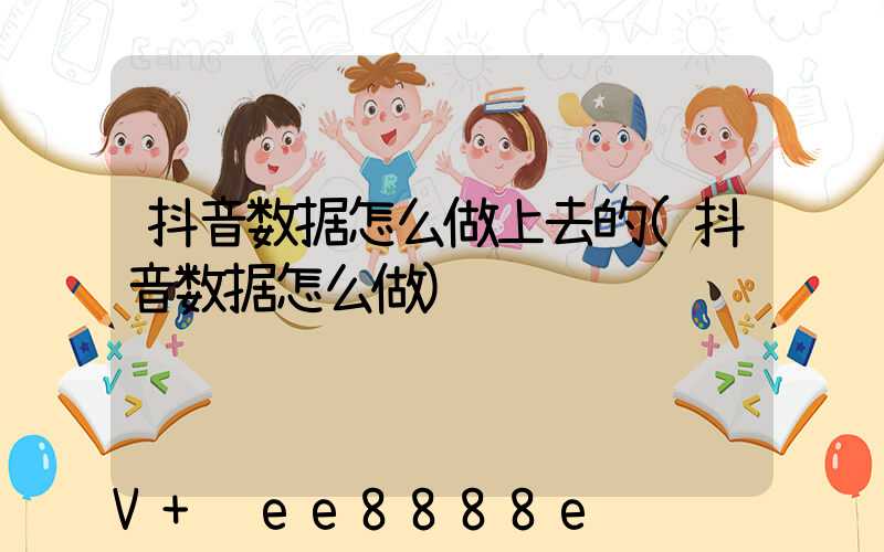 抖音数据怎么做上去的(抖音数据怎么做)