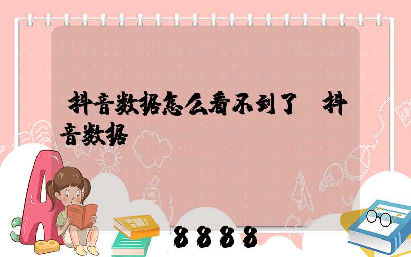 抖音数据怎么看不到了(抖音数据)