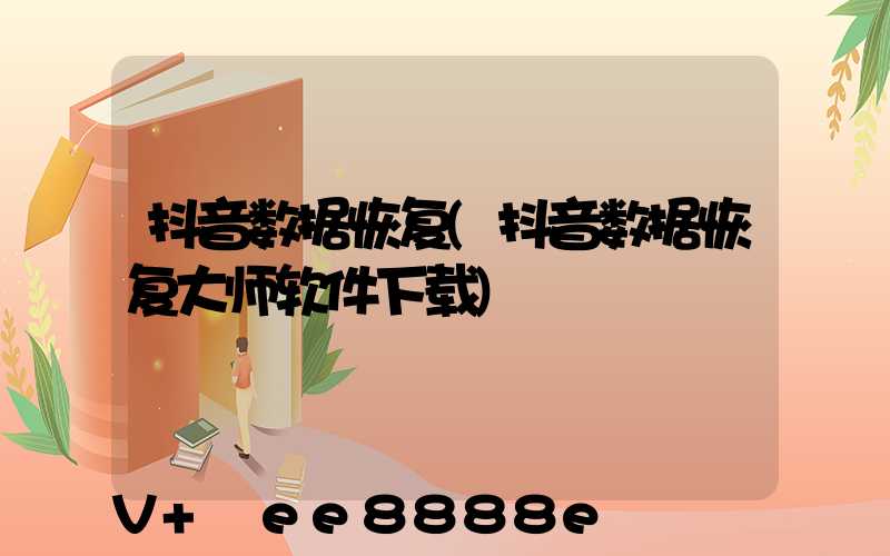 抖音数据恢复(抖音数据恢复大师软件下载)