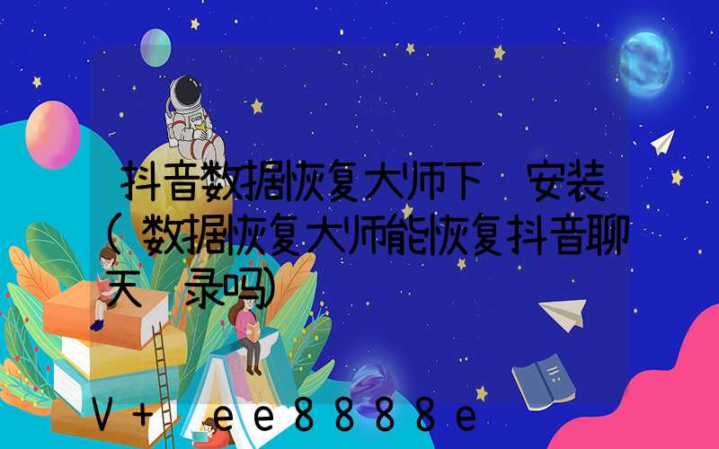 抖音数据恢复大师下载安装(数据恢复大师能恢复抖音聊天记录吗)