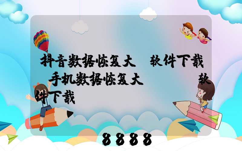 抖音数据恢复大师软件下载(手机数据恢复大师app软件下载)