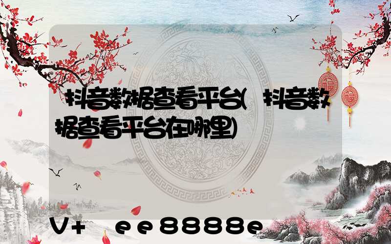 抖音数据查看平台(抖音数据查看平台在哪里)
