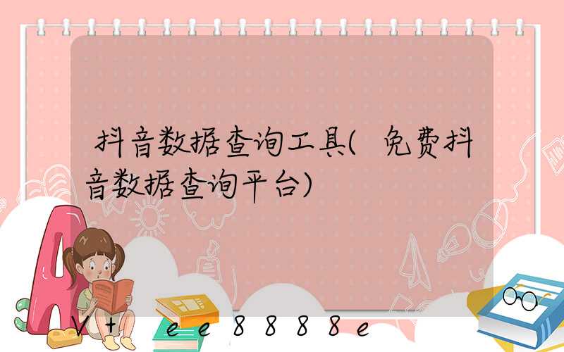 抖音数据查询工具(免费抖音数据查询平台)