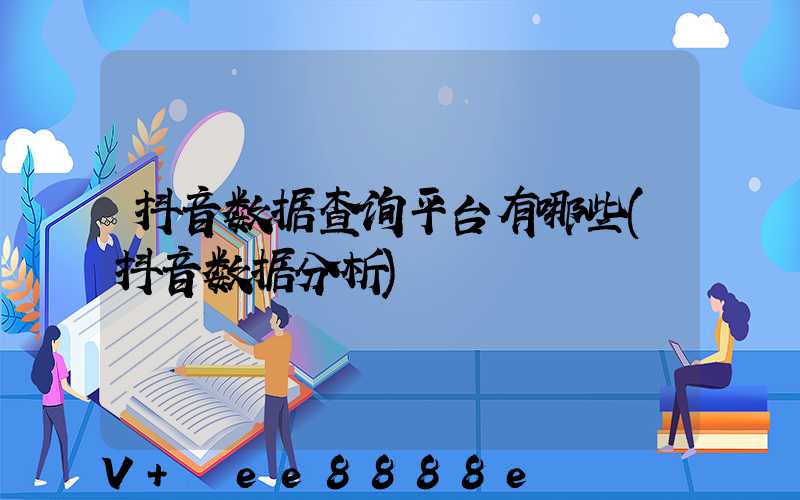 抖音数据查询平台有哪些(抖音数据分析)