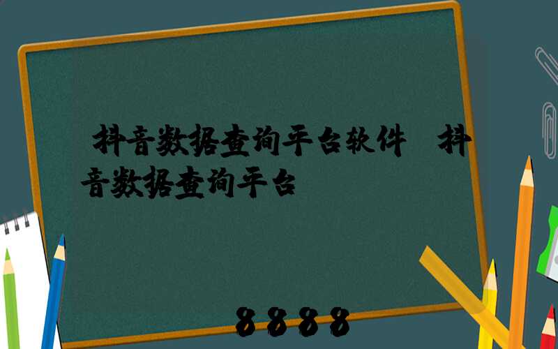 抖音数据查询平台软件(抖音数据查询平台)