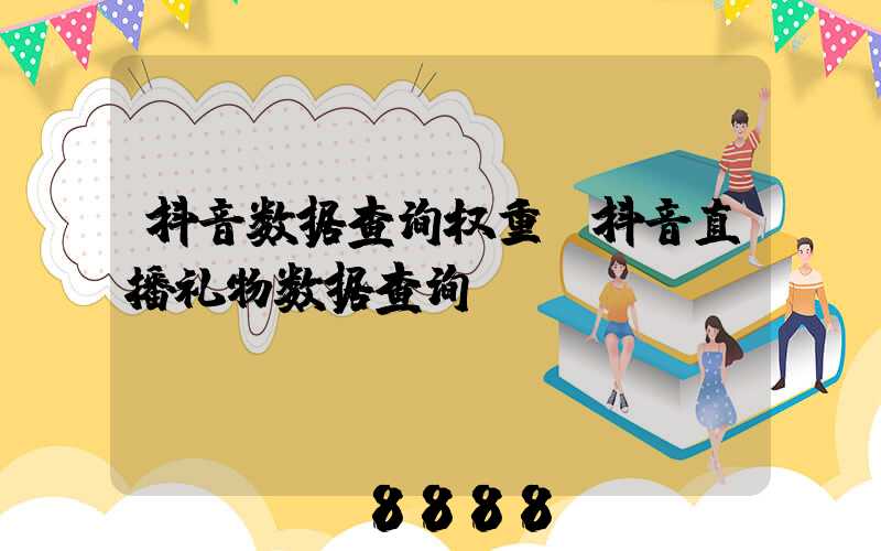 抖音数据查询权重(抖音直播礼物数据查询)