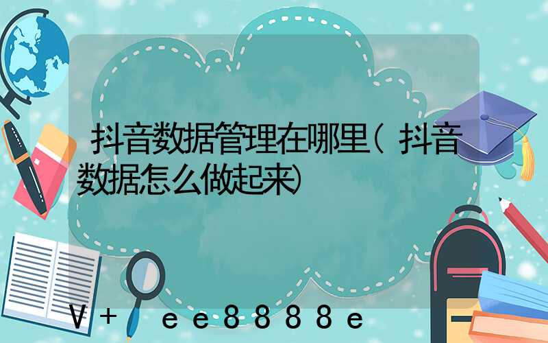 抖音数据管理在哪里(抖音数据怎么做起来)