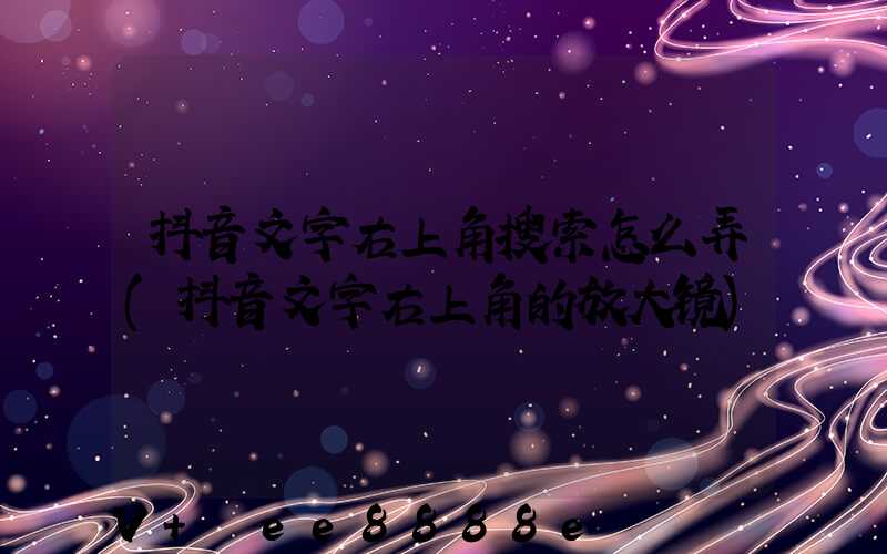 抖音文字右上角搜索怎么弄(抖音文字右上角的放大镜)