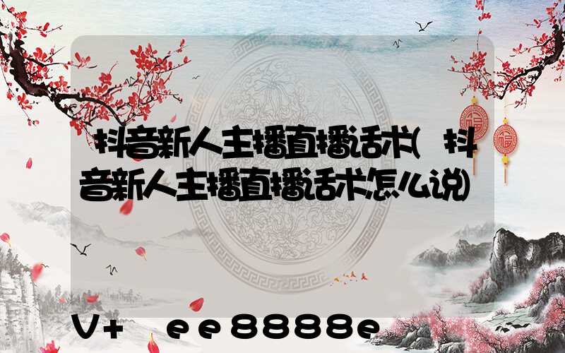 抖音新人主播直播话术(抖音新人主播直播话术怎么说)
