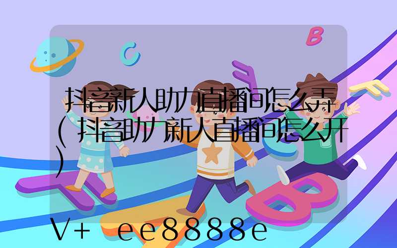抖音新人助力直播间怎么弄(抖音助力新人直播间怎么开)