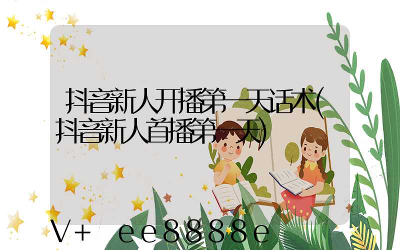 抖音新人开播第一天话术(抖音新人首播第一天)