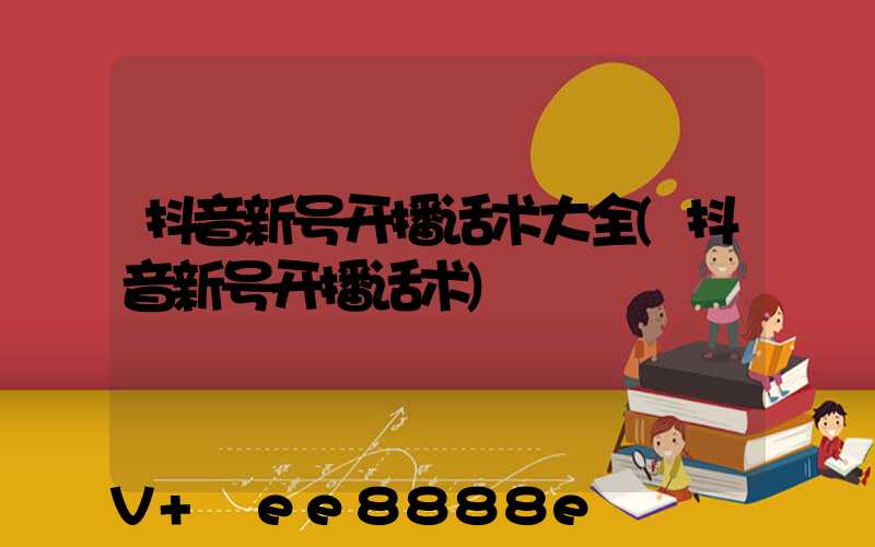 抖音新号开播话术大全(抖音新号开播话术)