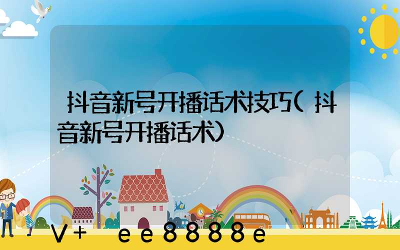 抖音新号开播话术技巧(抖音新号开播话术)