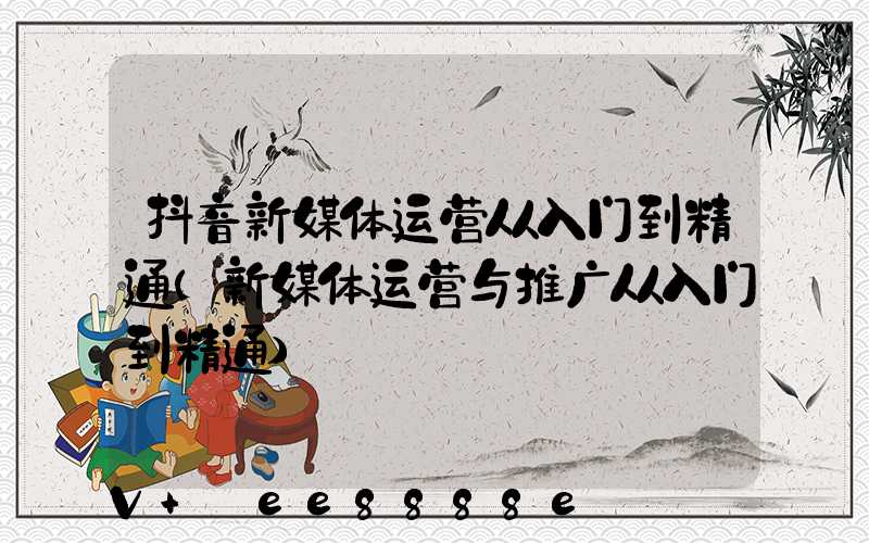 抖音新媒体运营从入门到精通(新媒体运营与推广从入门到精通)