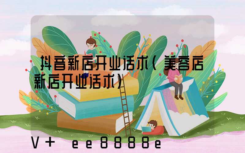 抖音新店开业话术(美容店新店开业话术)