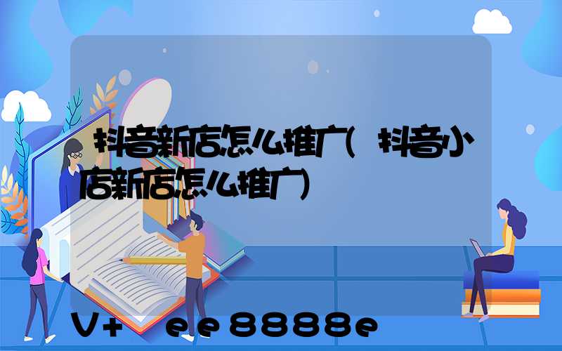 抖音新店怎么推广(抖音小店新店怎么推广)