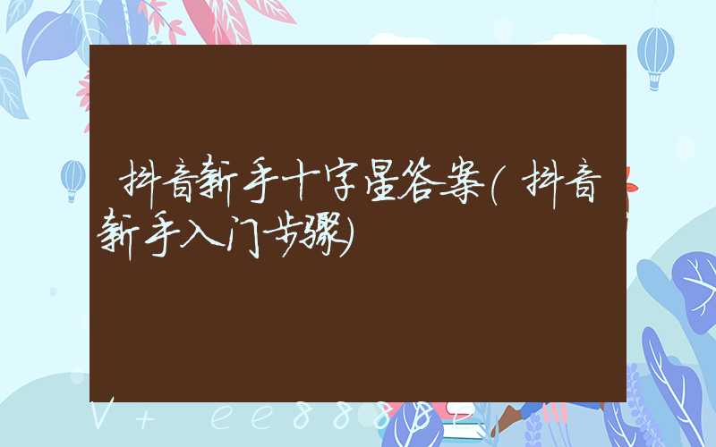 抖音新手十字星答案(抖音新手入门步骤)