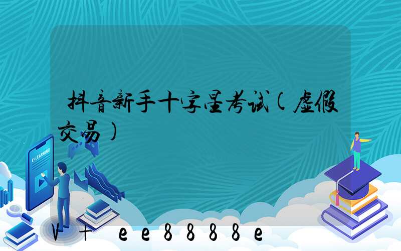 抖音新手十字星考试(虚假交易)