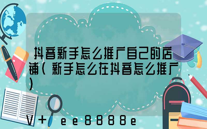 抖音新手怎么推广自己的店铺(新手怎么在抖音怎么推广)