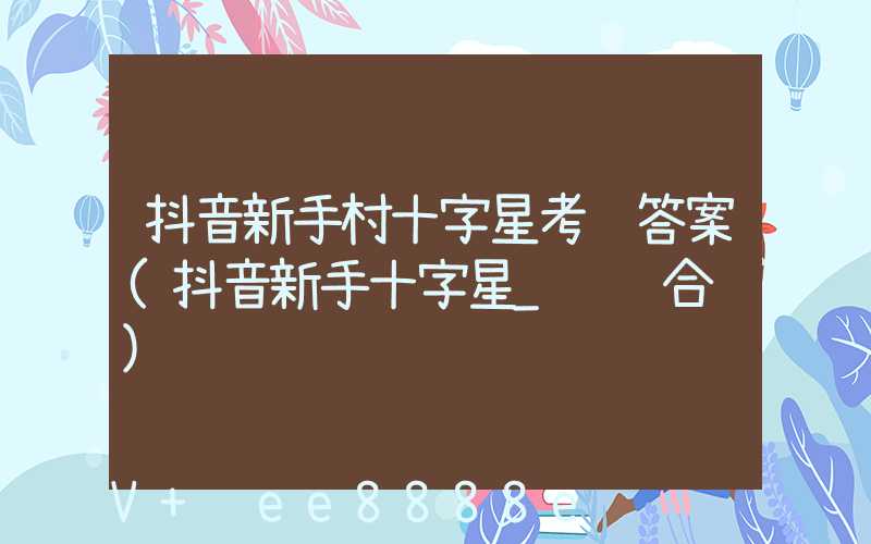 抖音新手村十字星考试答案(抖音新手十字星_经营合规)