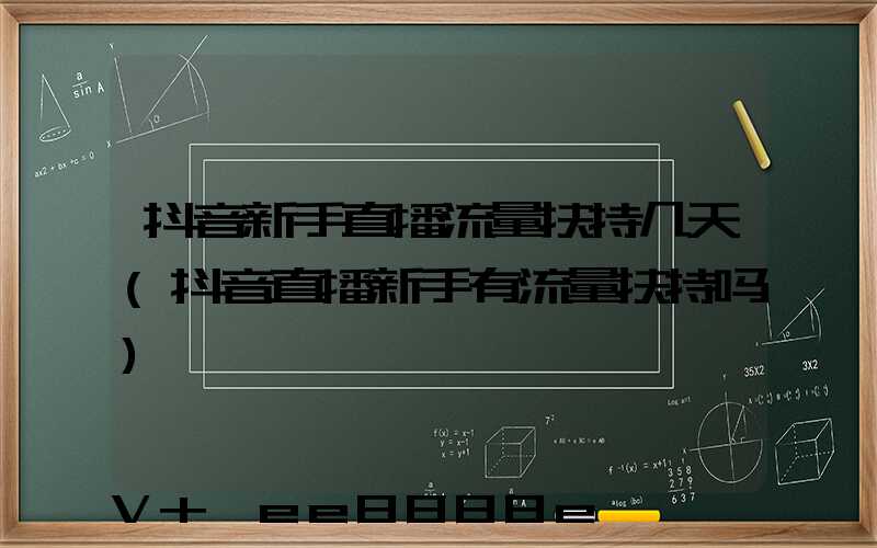 抖音新手直播流量扶持几天(抖音直播新手有流量扶持吗)