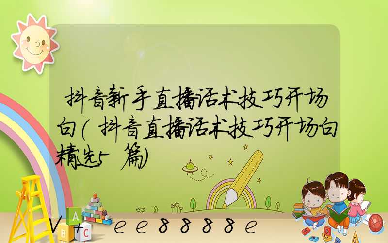 抖音新手直播话术技巧开场白(抖音直播话术技巧开场白精选5篇)