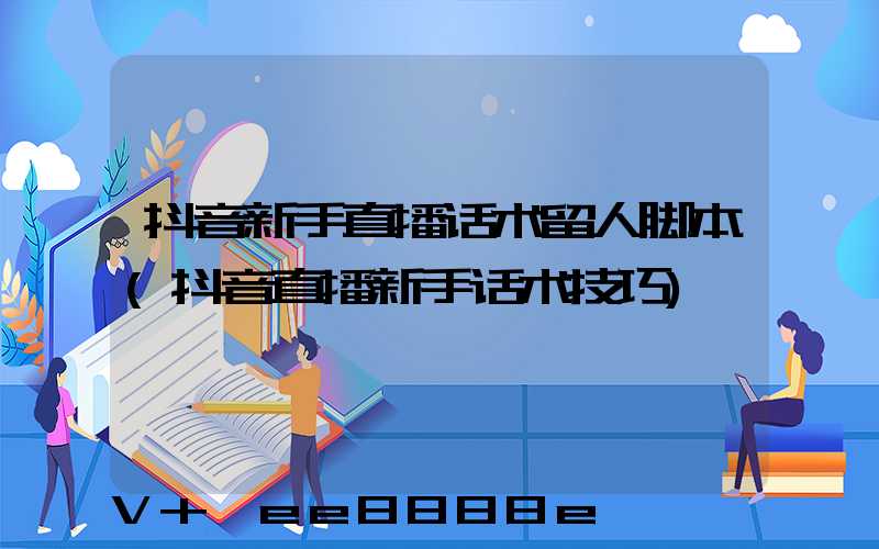 抖音新手直播话术留人脚本(抖音直播新手话术技巧)