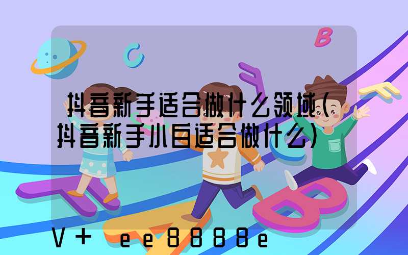 抖音新手适合做什么领域(抖音新手小白适合做什么)