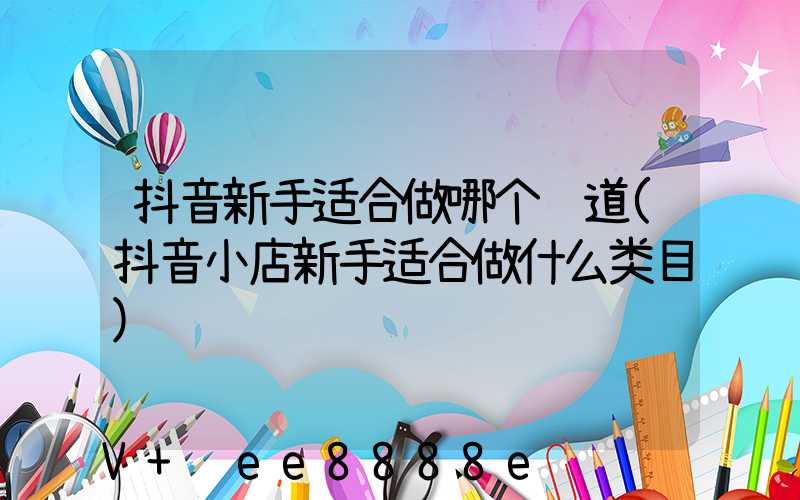 抖音新手适合做哪个赛道(抖音小店新手适合做什么类目)