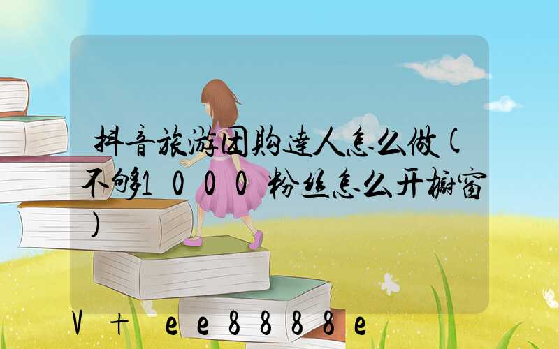 抖音旅游团购达人怎么做(不够1000粉丝怎么开橱窗)