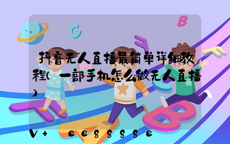 抖音无人直播最简单详细教程(一部手机怎么做无人直播)