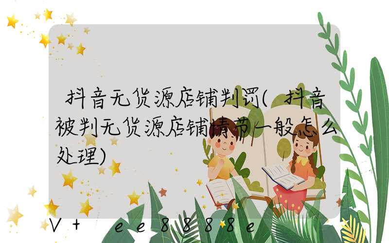 抖音无货源店铺判罚(抖音被判无货源店铺情节一般怎么处理)