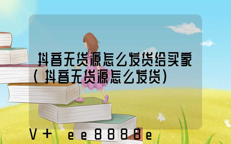 抖音无货源怎么发货给买家(抖音无货源怎么发货)