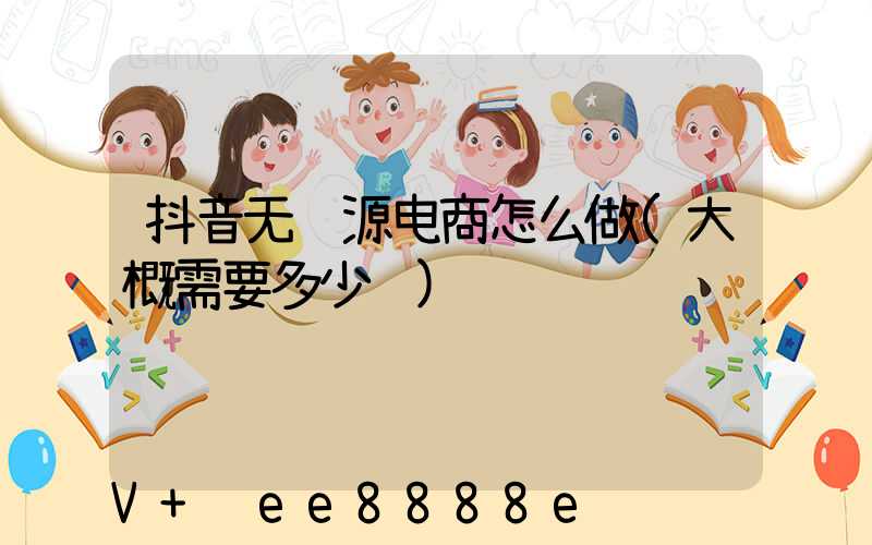 抖音无货源电商怎么做(大概需要多少钱)