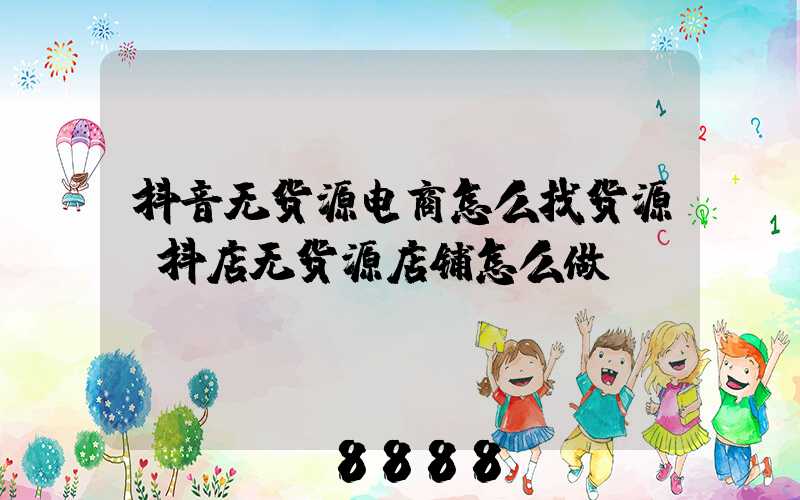 抖音无货源电商怎么找货源(抖店无货源店铺怎么做)