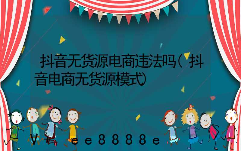 抖音无货源电商违法吗(抖音电商无货源模式)