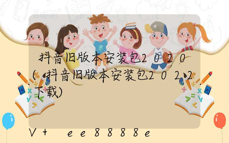 抖音旧版本安装包2020(抖音旧版本安装包2022下载)